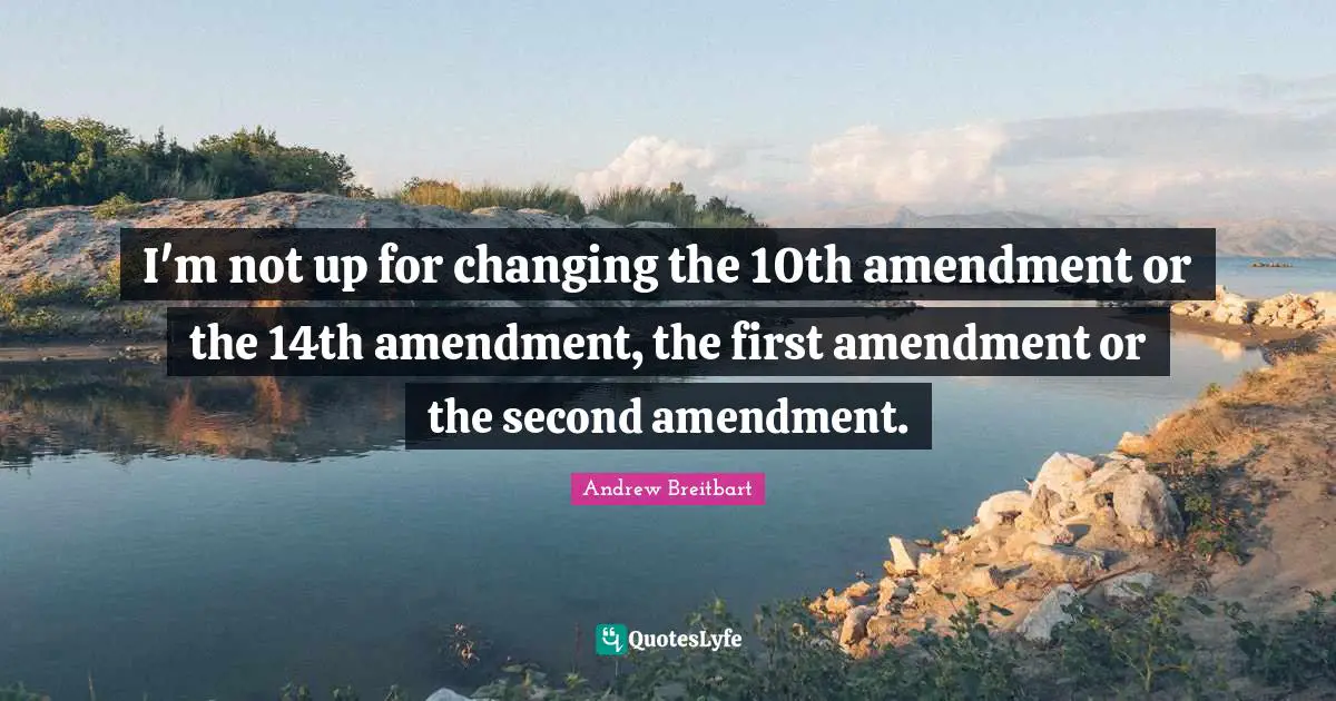 I'm not up for changing the 10th amendment or the 14th amendment, the first amendment or the second amendment.