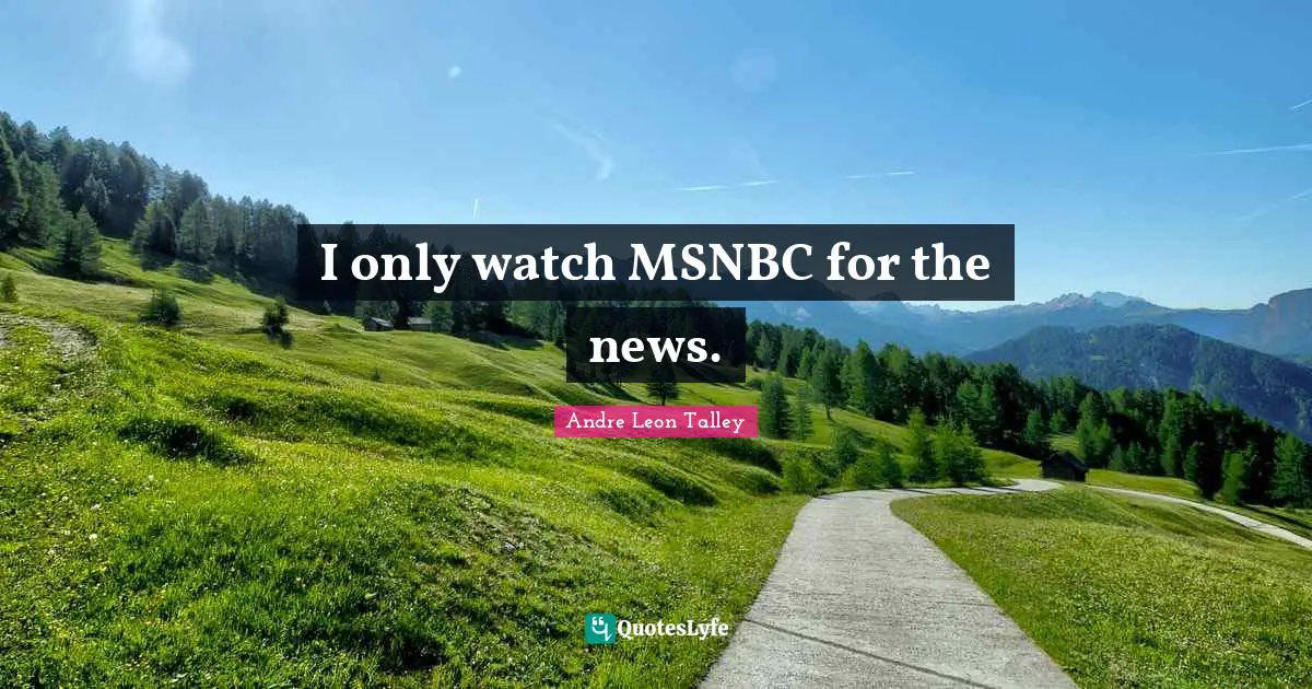 I only watch MSNBC for the news.