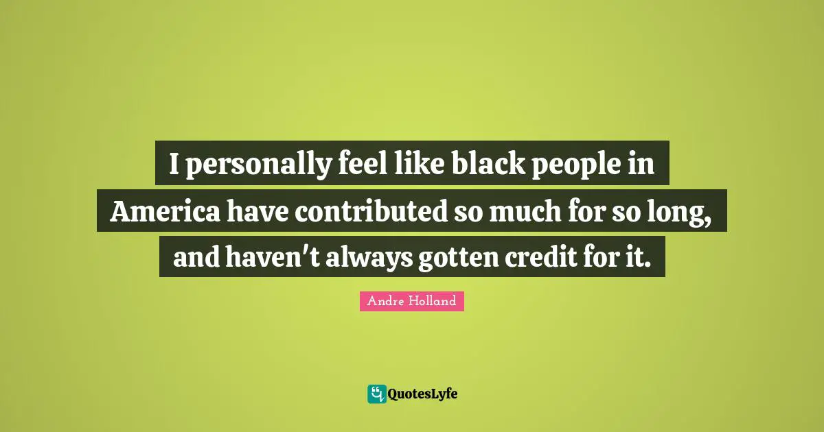 I personally feel like black people in America have contributed so much for so long, and haven't always gotten credit for it.