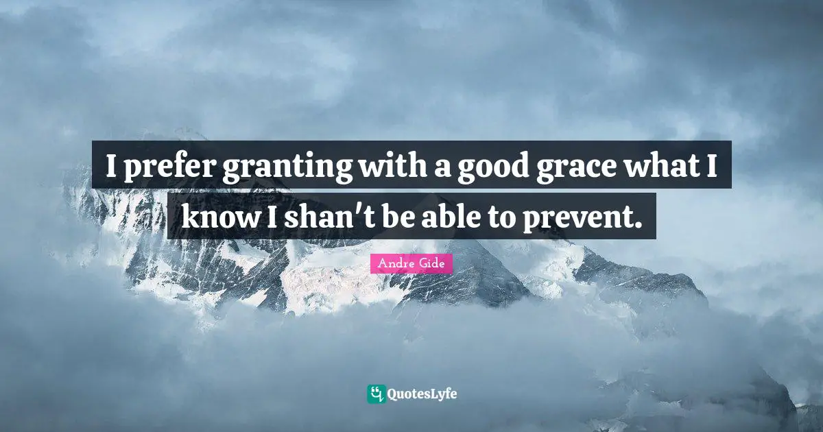 I prefer granting with a good grace what I know I shan't be able to prevent.