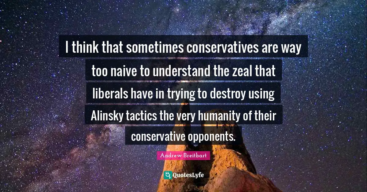 Tactics Quotes: "I think that sometimes conservatives are way too naive to understand the zeal that liberals have in trying to destroy using Alinsky tactics the very humanity of their conservative opponents."