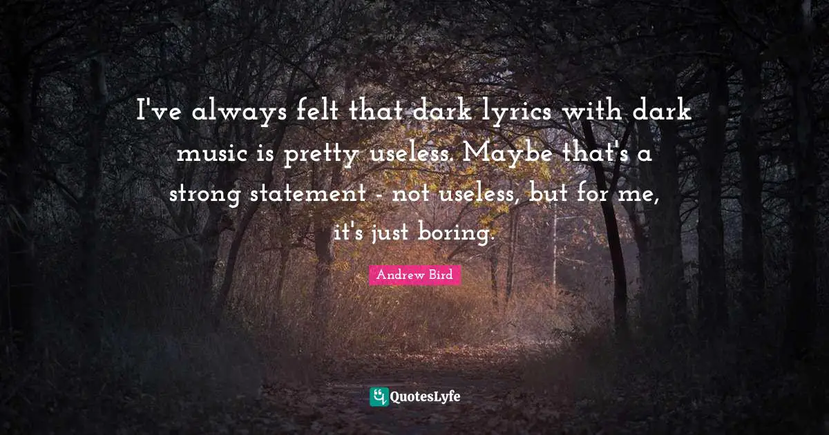 I've always felt that dark lyrics with dark music is pretty useless. Maybe that's a strong statement - not useless, but for me, it's just boring.