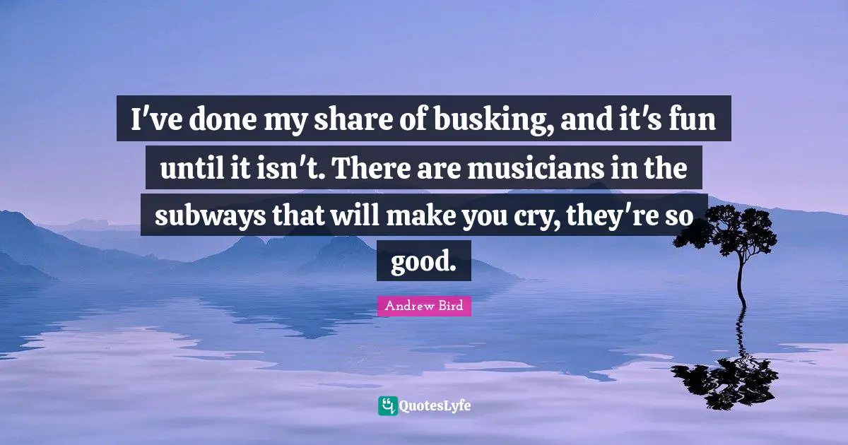 I've done my share of busking, and it's fun until it isn't. There are musicians in the subways that will make you cry, they're so good.