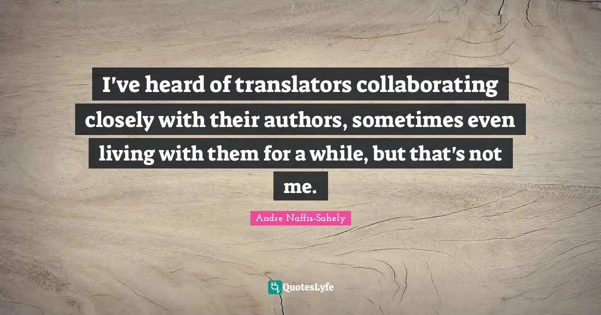 I've heard of translators collaborating closely with their authors, sometimes even living with them for a while, but that's not me.