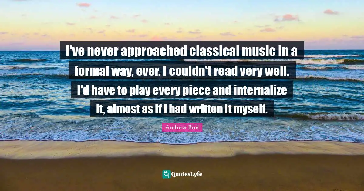 I've never approached classical music in a formal way, ever. I couldn't read very well. I'd have to play every piece and internalize it, almost as if I had written it myself.