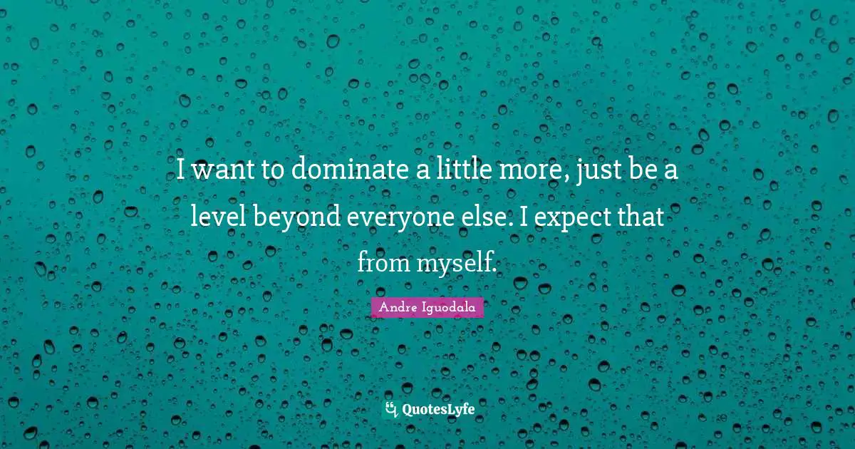 I want to dominate a little more, just be a level beyond everyone else. I expect that from myself.