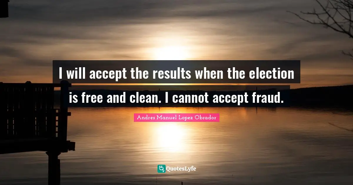I will accept the results when the election is free and clean. I cannot accept fraud.