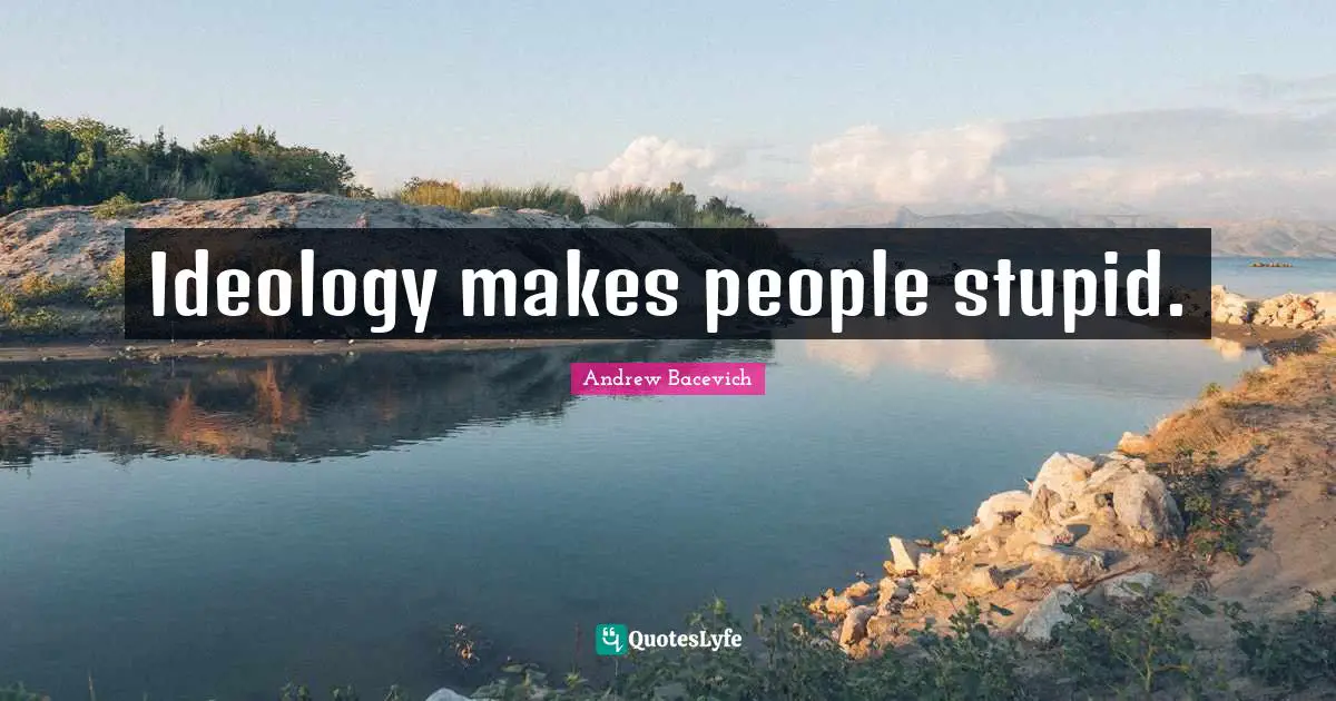 Ideology makes people stupid.