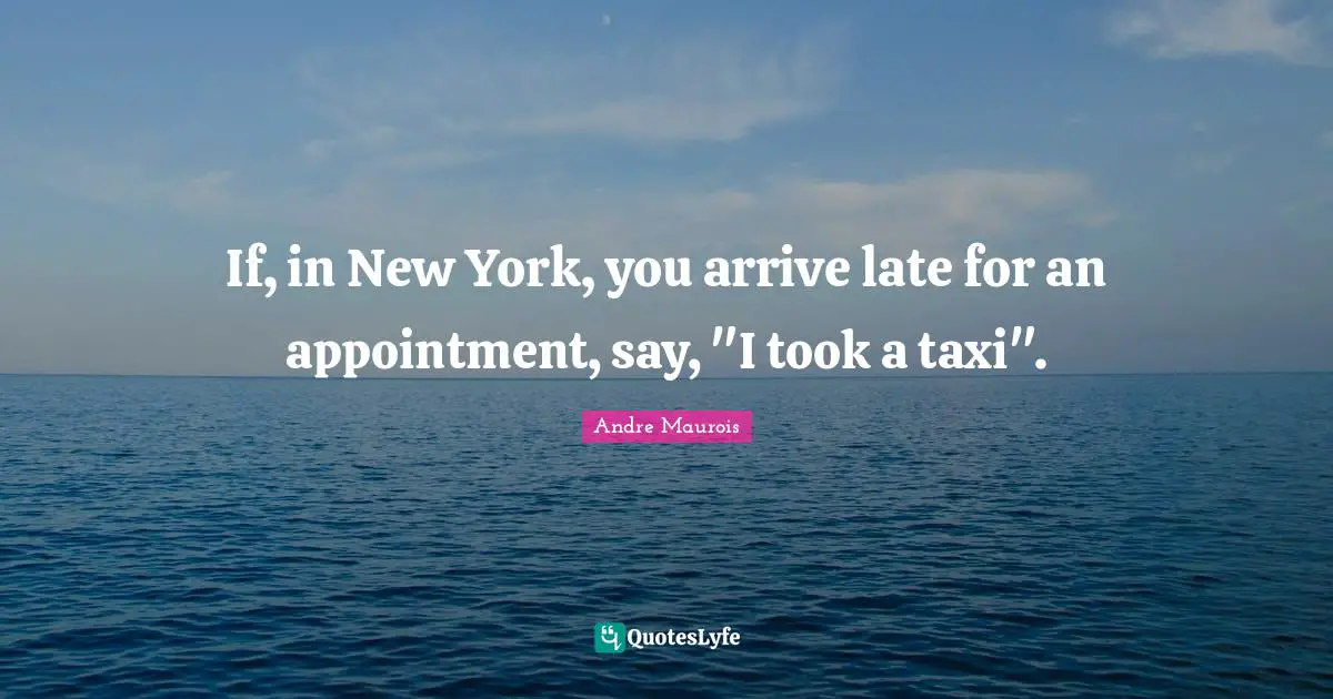 Andre Maurois Quotes: "If, in New York, you arrive late for an appointment, say, "I took a taxi"."