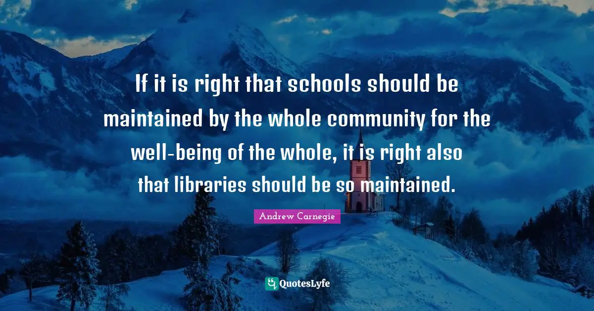 If it is right that schools should be maintained by the whole community for the well-being of the whole, it is right also that libraries should be so maintained.