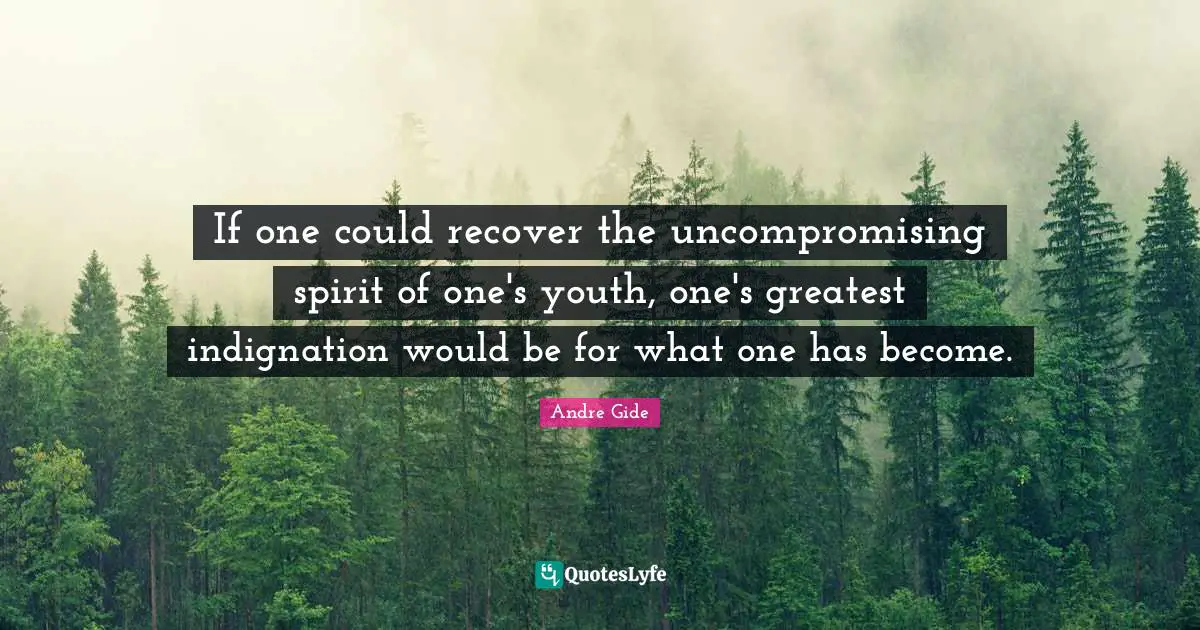 If one could recover the uncompromising spirit of one's youth, one's greatest indignation would be for what one has become.