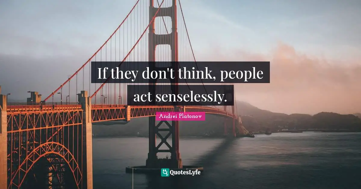 If they don't think, people act senselessly.
