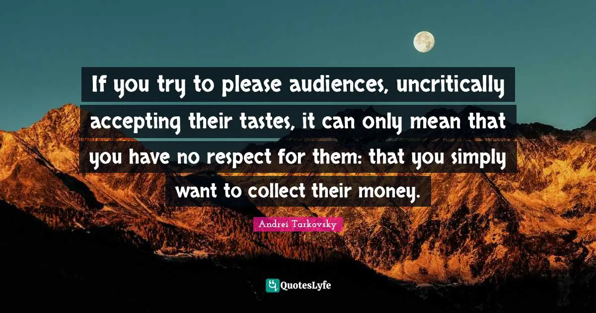 If you try to please audiences, uncritically accepting their tastes, it can only mean that you have no respect for them: that you simply want to collect their money.