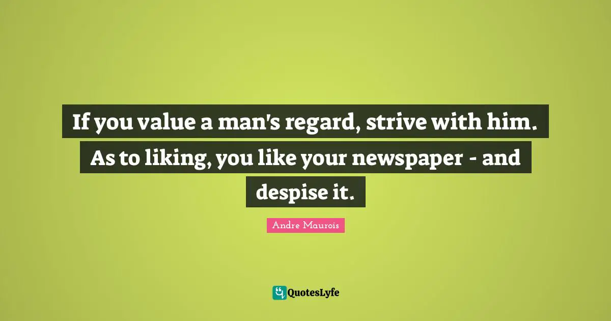 Andre Maurois Quotes: "If you value a man's regard, strive with him. As to liking, you like your newspaper - and despise it."