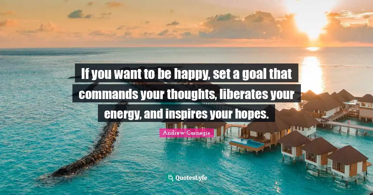 Andrew Carnegie Quotes: If you want to be happy, set a goal that commands your thoughts, liberates your energy, and inspires your hopes.