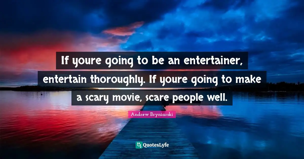 If youre going to be an entertainer, entertain thoroughly. If youre going to make a scary movie, scare people well.