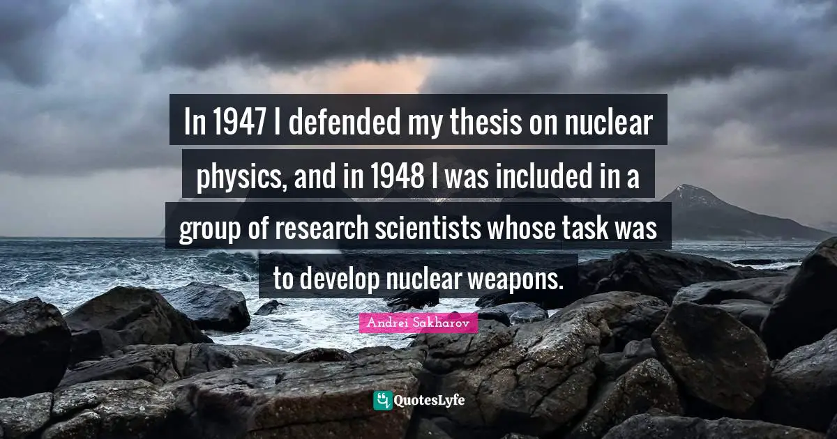 Nuclear Weapons Quotes: "In 1947 I defended my thesis on nuclear physics, and in 1948 I was included in a group of research scientists whose task was to develop nuclear weapons."