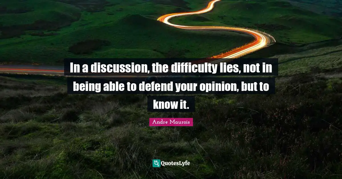 In a discussion, the difficulty lies, not in being able to defend your opinion, but to know it.
