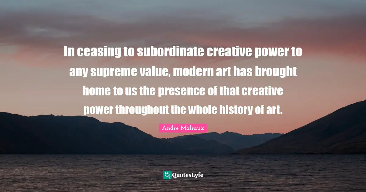 In ceasing to subordinate creative power to any supreme value, modern art has brought home to us the presence of that creative power throughout the whole history of art.