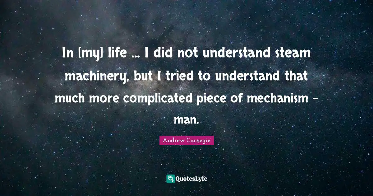 In [my] life ... I did not understand steam machinery, but I tried to understand that much more complicated piece of mechanism - man.