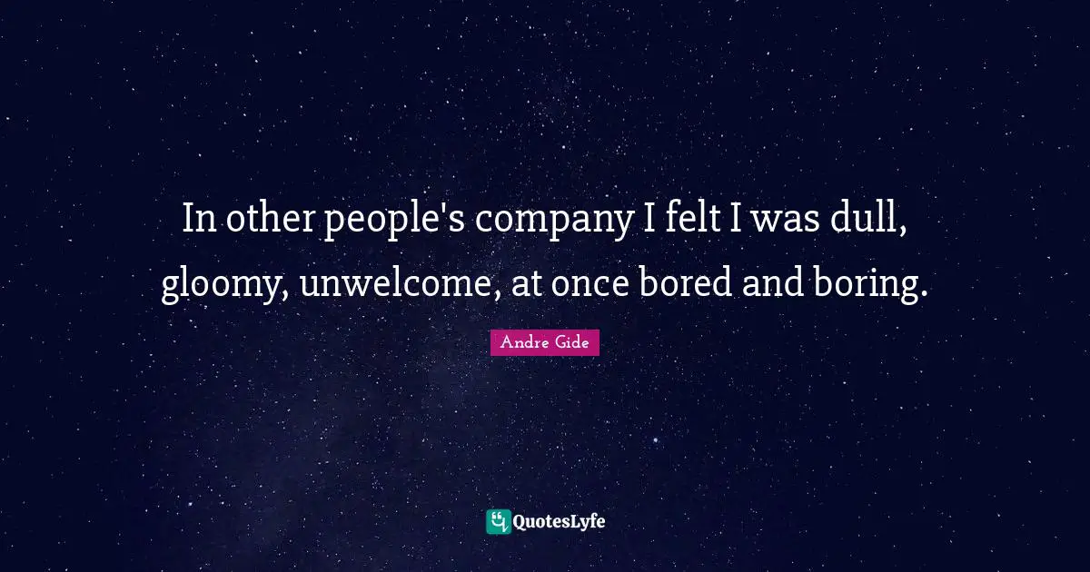 In other people's company I felt I was dull, gloomy, unwelcome, at once bored and boring.