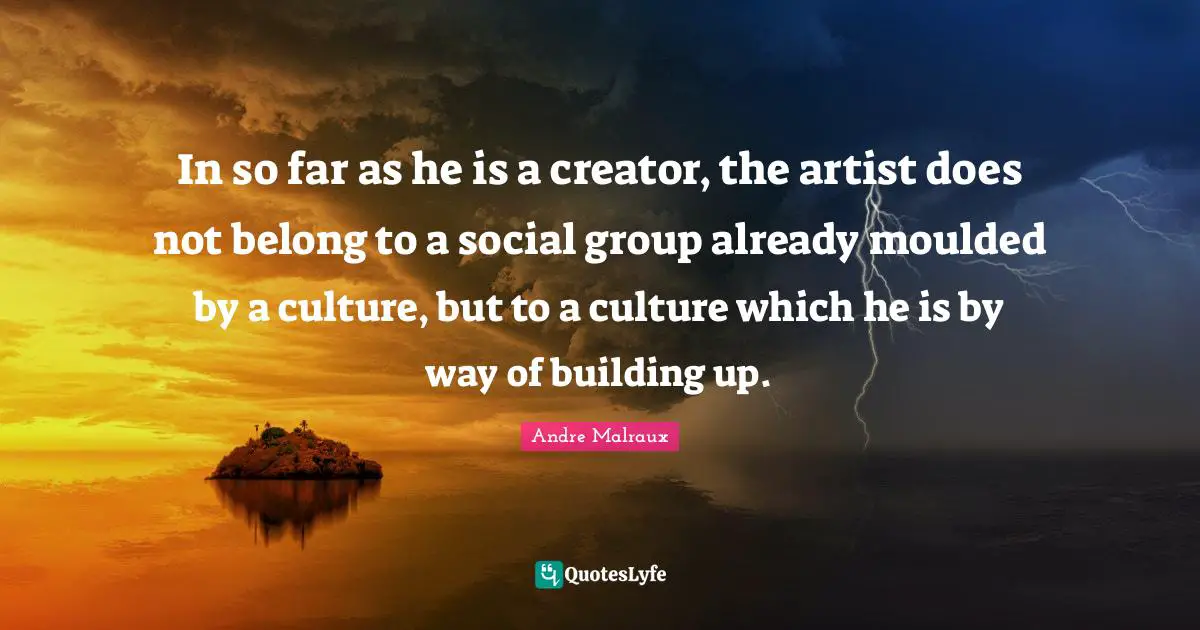 Building Up Quotes: "In so far as he is a creator, the artist does not belong to a social group already moulded by a culture, but to a culture which he is by way of building up."