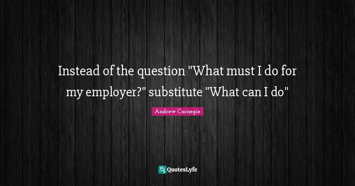 Instead of the question "What must I do for my employer?" substitute "What can I do"