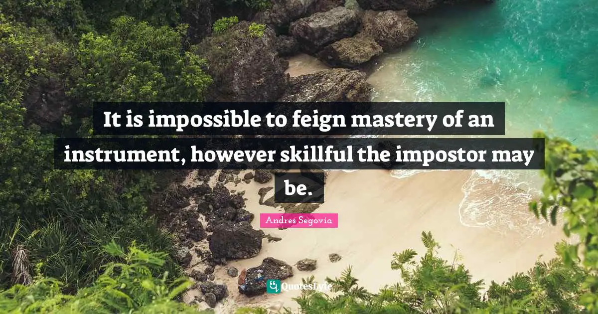 It is impossible to feign mastery of an instrument, however skillful the impostor may be.