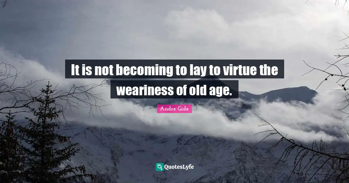 It is not becoming to lay to virtue the weariness of old age.