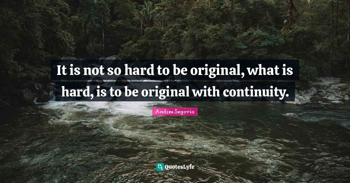 Andres Segovia Quotes: "It is not so hard to be original, what is hard, is to be original with continuity."