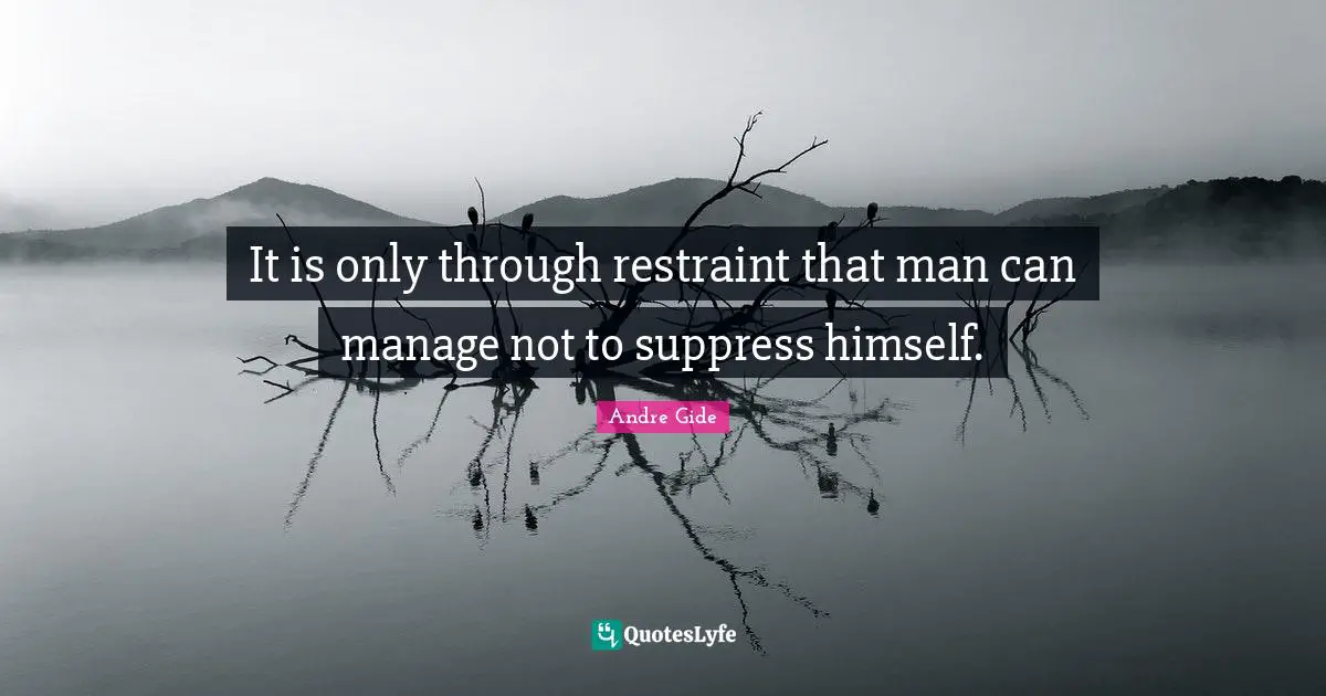 It is only through restraint that man can manage not to suppress himself.