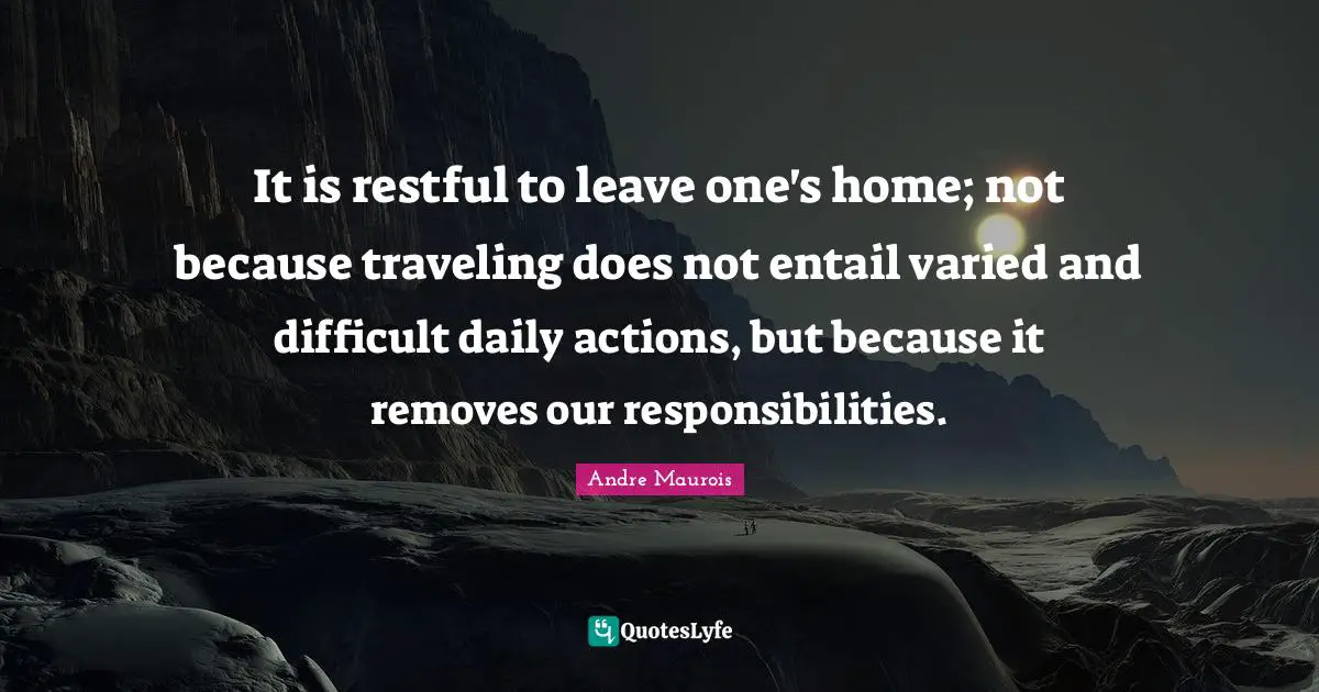 It is restful to leave one's home; not because traveling does not entail varied and difficult daily actions, but because it removes our responsibilities.