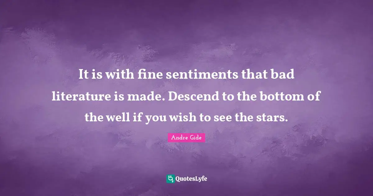 It is with fine sentiments that bad literature is made. Descend to the bottom of the well if you wish to see the stars.