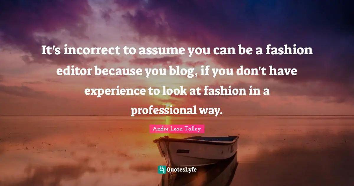 It's incorrect to assume you can be a fashion editor because you blog, if you don't have experience to look at fashion in a professional way.