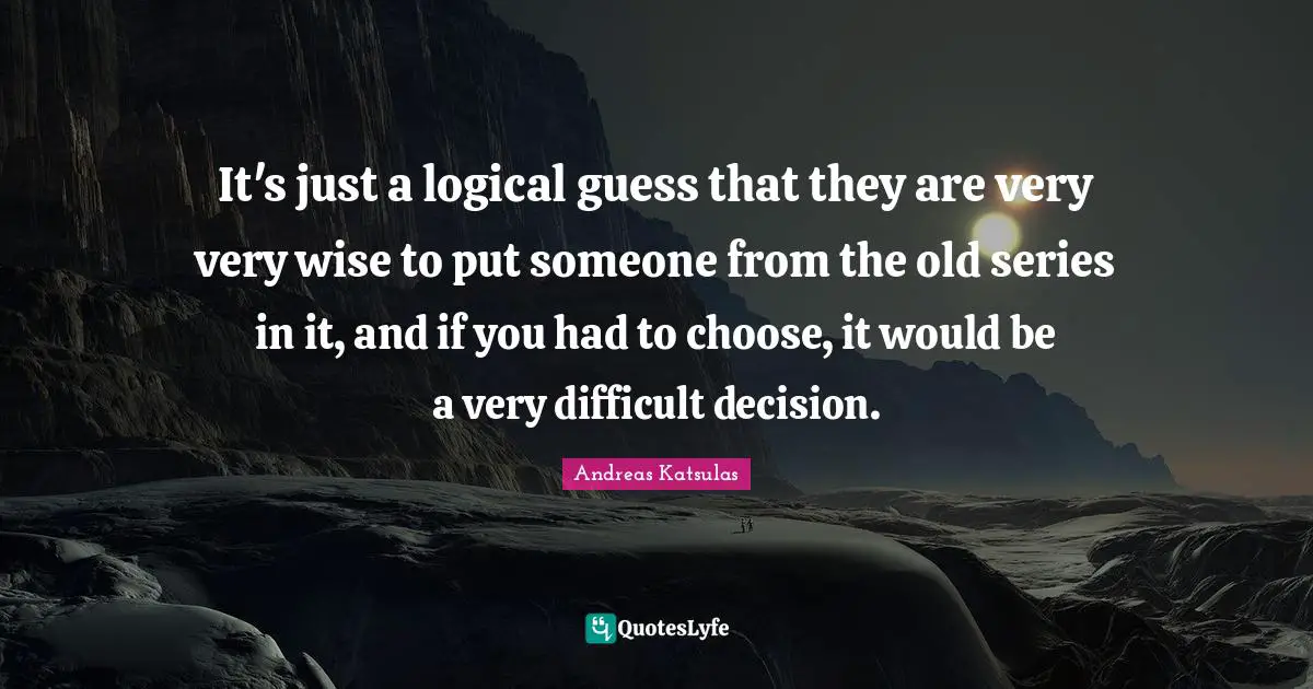 Very Wise Quotes: "It's just a logical guess that they are very very wise to put someone from the old series in it, and if you had to choose, it would be a very difficult decision."