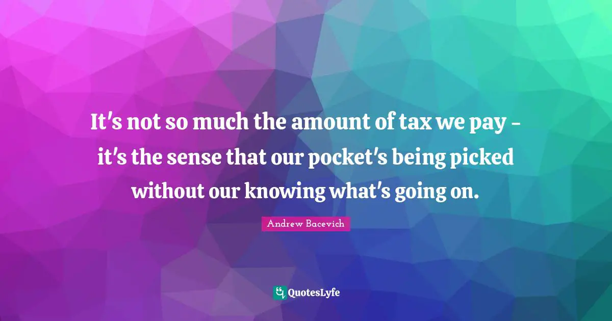 It's not so much the amount of tax we pay - it's the sense that our pocket's being picked without our knowing what's going on.