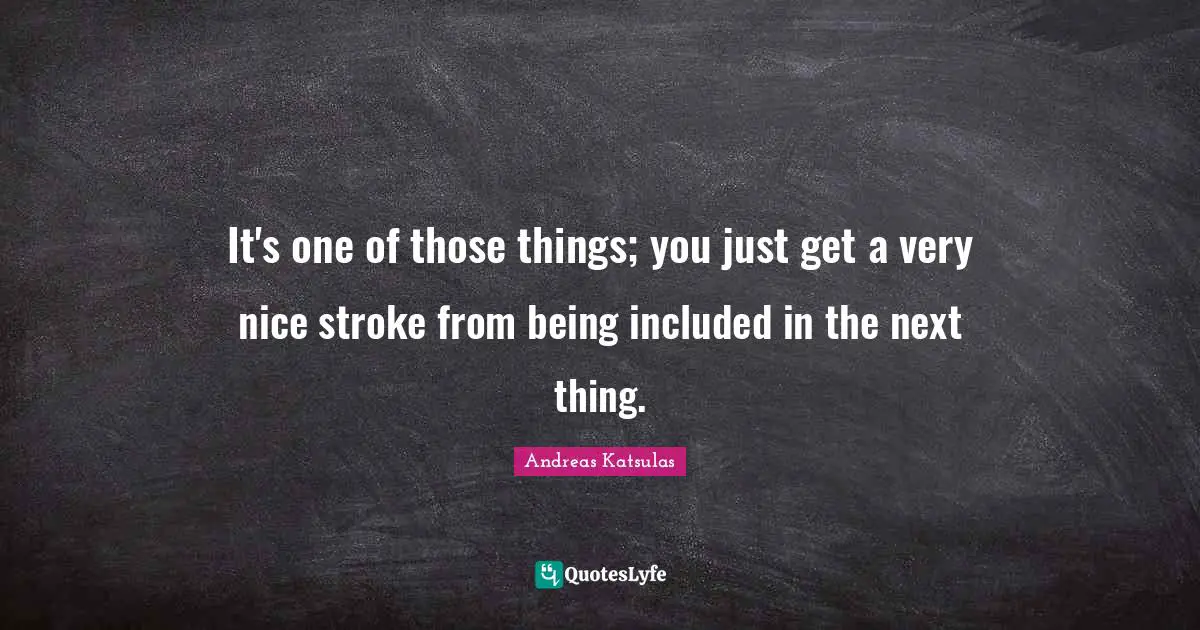 It's one of those things; you just get a very nice stroke from being included in the next thing.