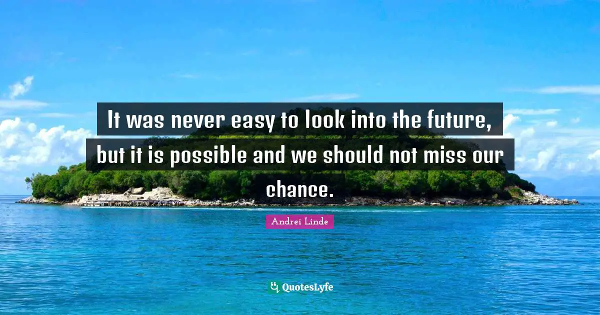 It was never easy to look into the future, but it is possible and we should not miss our chance.