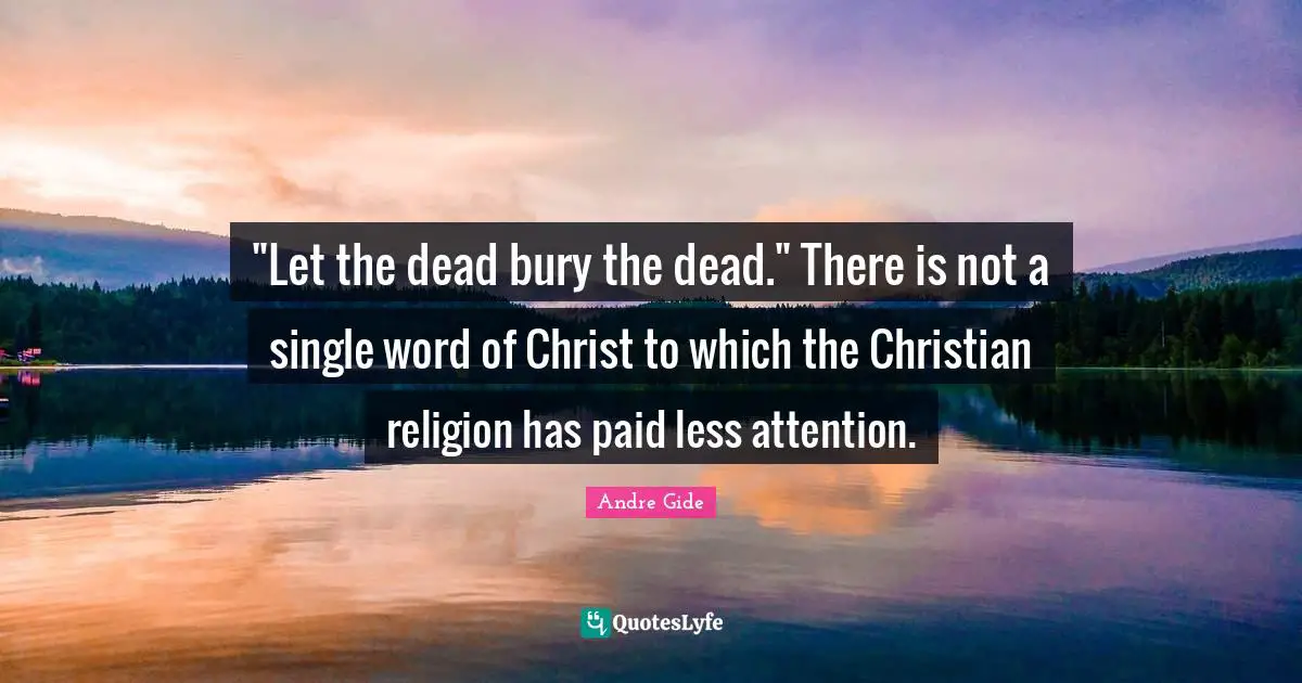 "Let the dead bury the dead." There is not a single word of Christ to which the Christian religion has paid less attention.