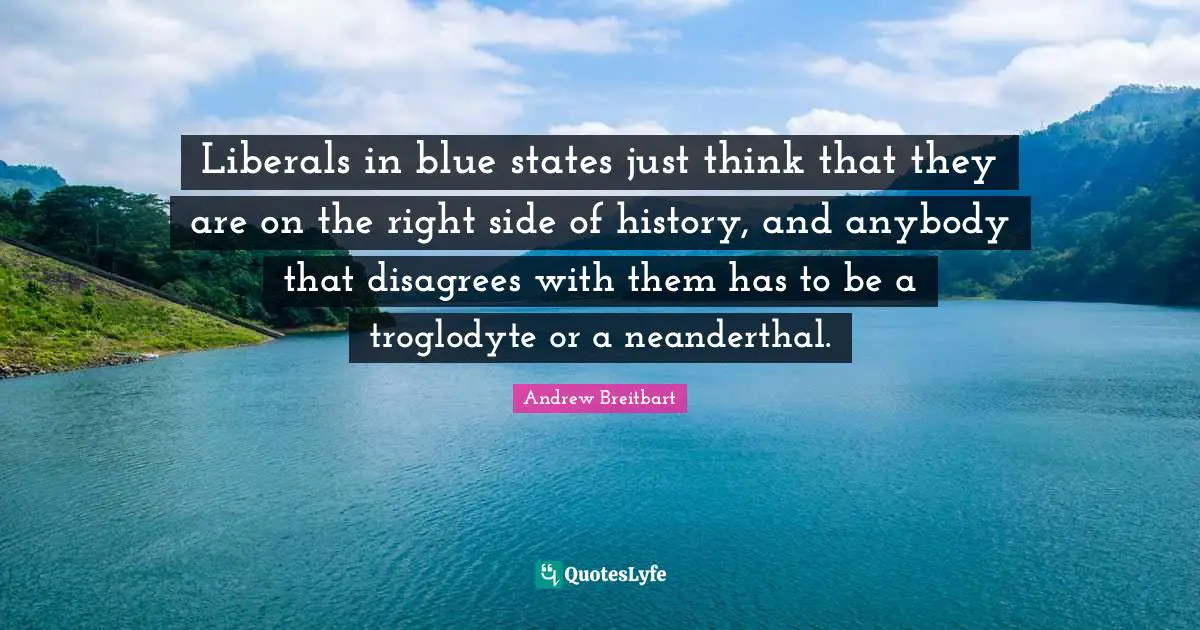 Liberals in blue states just think that they are on the right side of history, and anybody that disagrees with them has to be a troglodyte or a neanderthal.