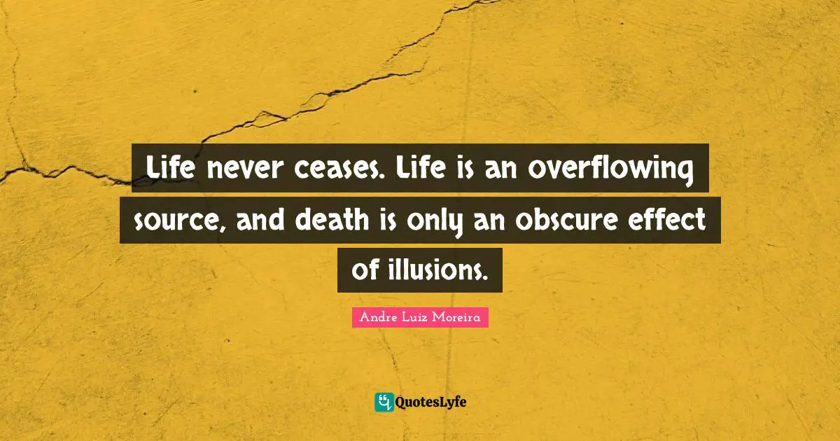 Life never ceases. Life is an overflowing source, and death is only an obscure effect of illusions.