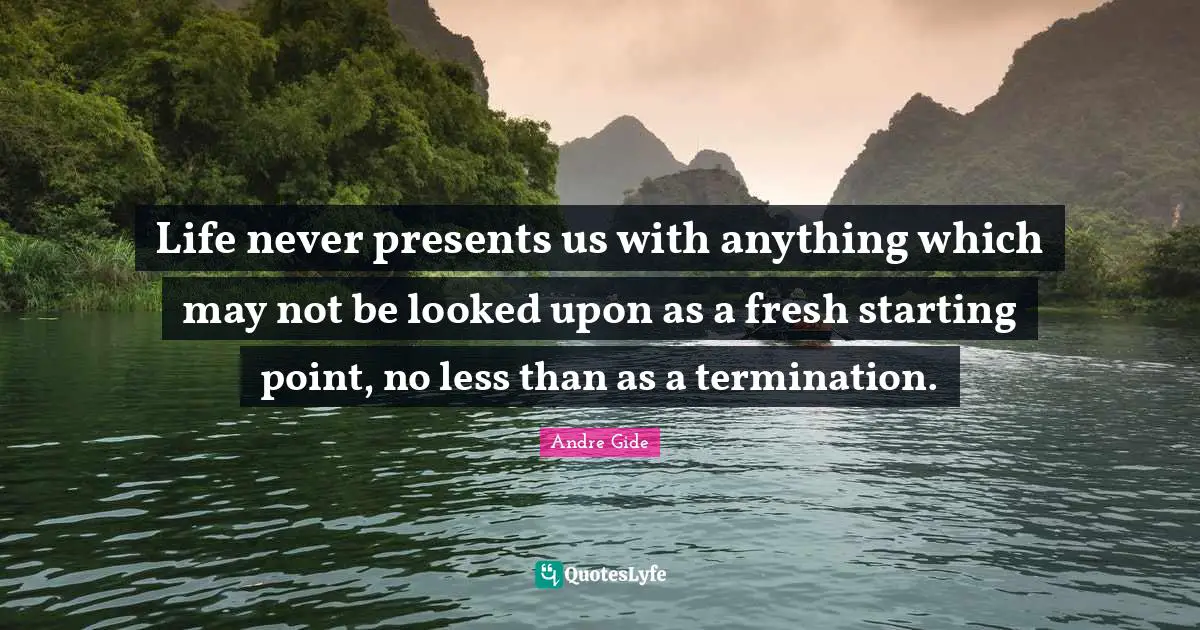 Fresh Start Quotes: "Life never presents us with anything which may not be looked upon as a fresh starting point, no less than as a termination."