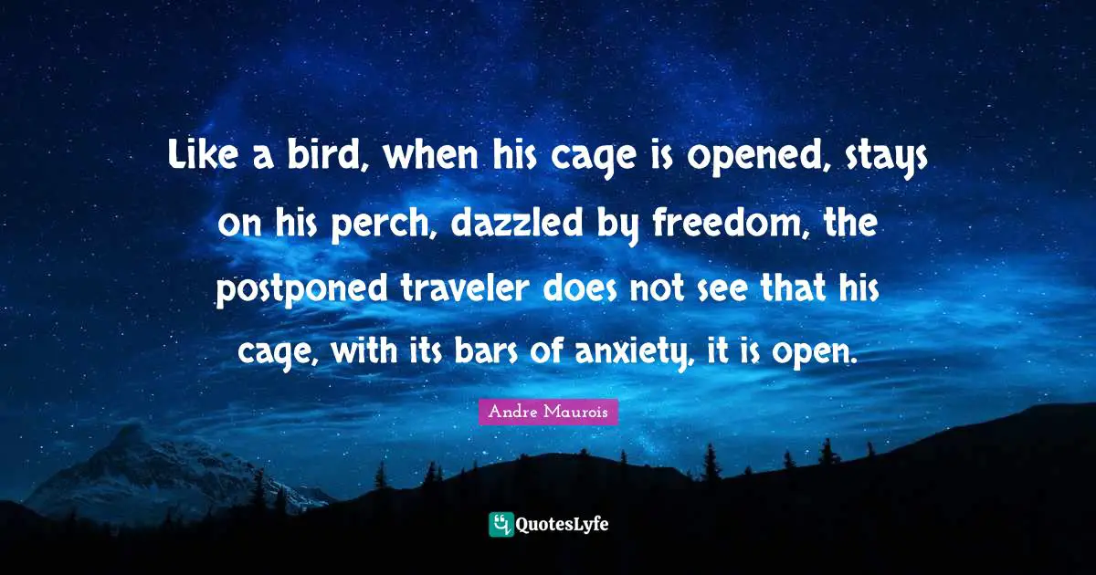 Andre Maurois Quotes: "Like a bird, when his cage is opened, stays on his perch, dazzled by freedom, the postponed traveler does not see that his cage, with its bars of anxiety, it is open."