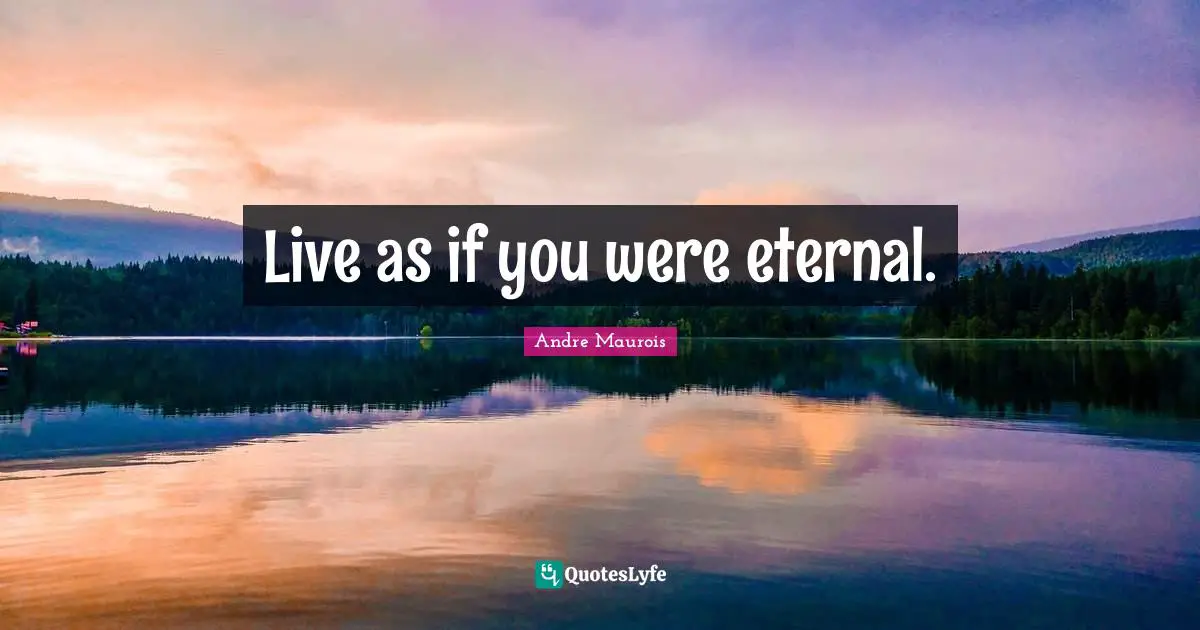 Live as if you were eternal.