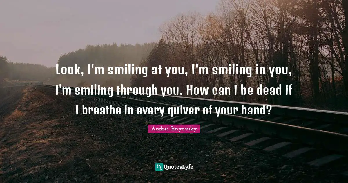 Andrei Sinyavsky Quotes: "Look, I'm smiling at you, I'm smiling in you, I'm smiling through you. How can I be dead if I breathe in every quiver of your hand?"