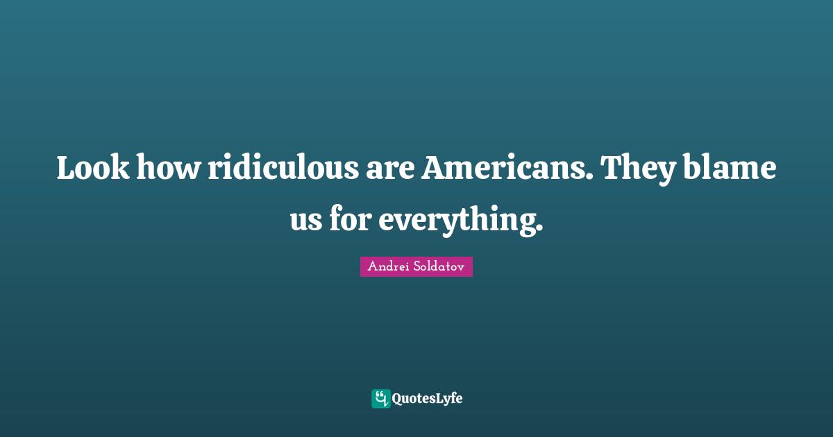 Andrei Soldatov Quotes: "Look how ridiculous are Americans. They blame us for everything."