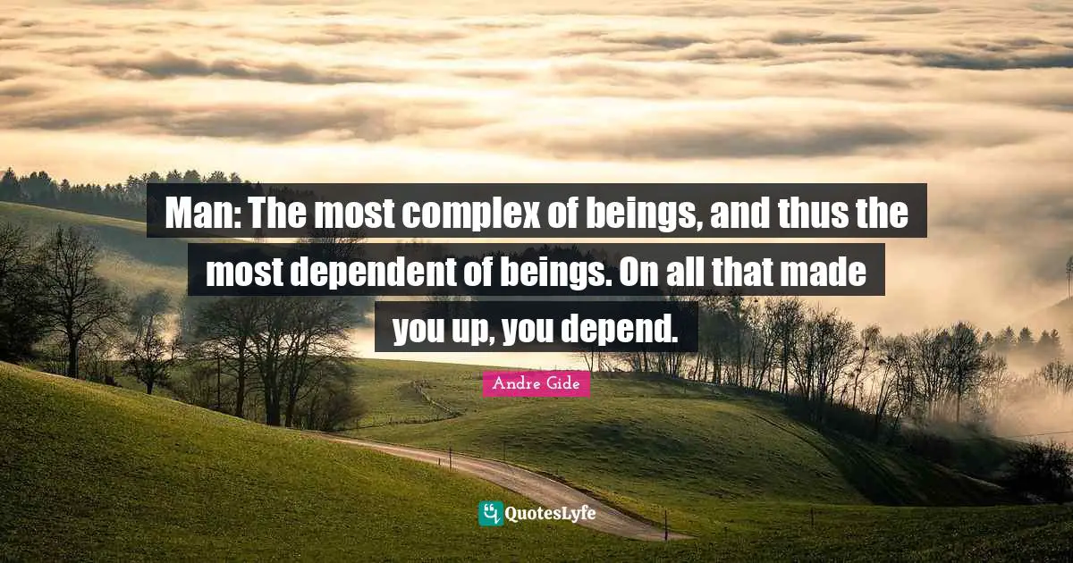 Man: The most complex of beings, and thus the most dependent of beings. On all that made you up, you depend.