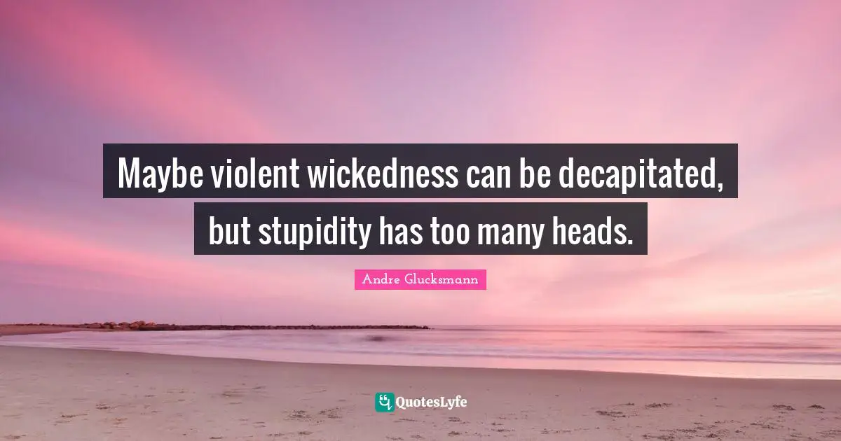 Maybe violent wickedness can be decapitated, but stupidity has too many heads.