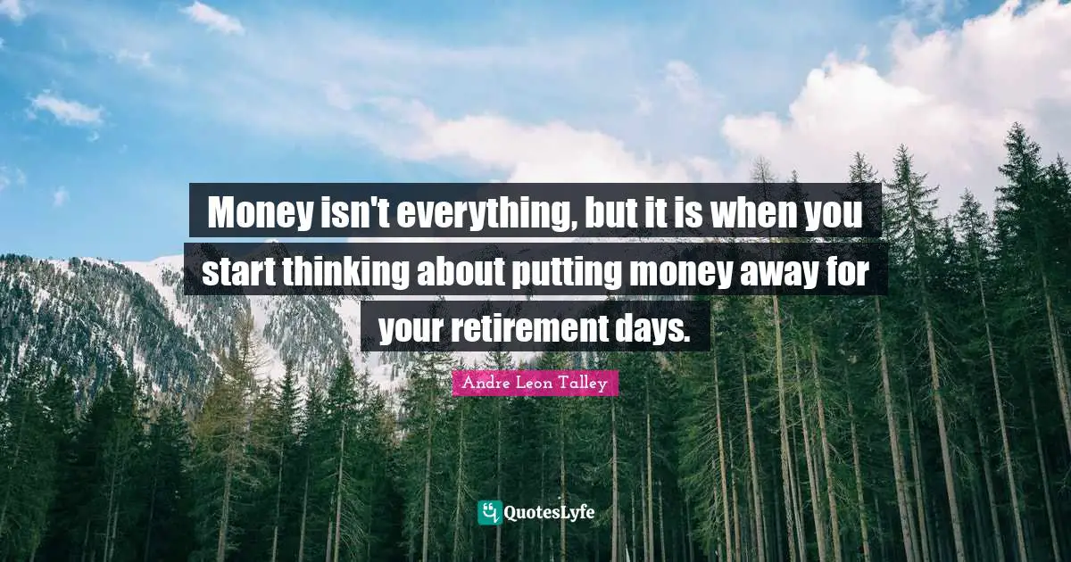 Money isn't everything, but it is when you start thinking about putting money away for your retirement days.