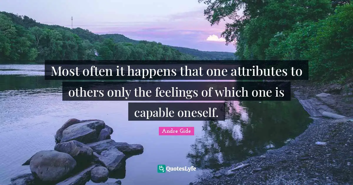 Most often it happens that one attributes to others only the feelings of which one is capable oneself.